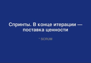 Cпринты. В конце итерации —
поставка ценности
* SCRUM
 