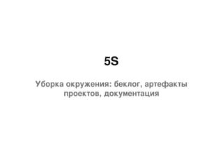 5S
Уборка окружения: беклог, артефакты
проектов, документация
 
