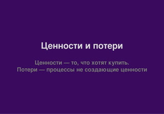 Ценности и потери
Ценности — то, что хотят купить.
Потери — процессы не создающие ценности
 