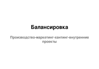 Балансировка
Производство-маркетинг-хантинг-внутренние
проекты
 