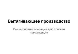 Вытягивающее производство
Последующие операции дают сигнал
предыдущим
 