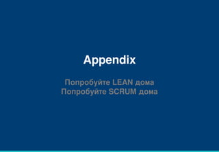 Appendix
Попробуйте LEAN дома
Попробуйте SCRUM дома
 
