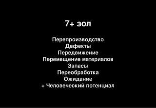 7+ зол
Перепроизводство
Дефекты
Передвижение
Перемещение материалов
Запасы
Переобработка
Ожидание
+ Человеческий потенциал
 