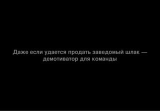 Даже если удается продать заведомый шлак —
демотиватор для команды
 