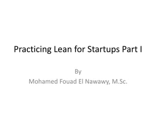 Practicing Lean for Startups Part I
By
Mohamed Fouad El Nawawy, M.Sc.
 