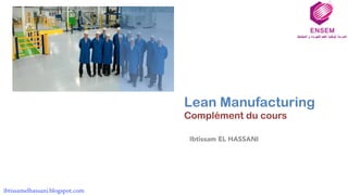 +
Lean Manufacturing
Complément du cours
Ibtissam EL HASSANI
ibtissamelhassani.blogspot.com
 
