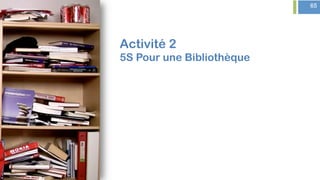 + 65
Activité 2
5S Pour une Bibliothèque
 