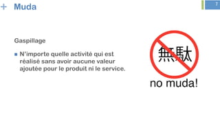 + 7
Muda
Gaspillage
n  N’importe quelle activité qui est
réalisé sans avoir aucune valeur
ajoutée pour le produit ni le service.
 