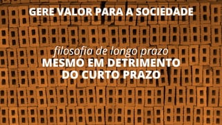 GERE VALOR PARA A SOCIEDADE
13
filosofia de longo prazo
MESMO EM DETRIMENTO
DO CURTO PRAZO
 