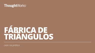 FÁBRICA DE
TRIÂNGULOS
Lean na prática
3
 