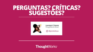 PERGUNTAS? CRÍTICAS?
SUGESTÕES?
Lourenço P. Soares
Thoughtworks Brasil
@protolous
 