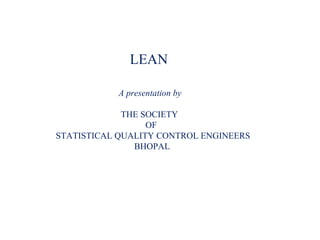 LEAN
A presentation by
THE SOCIETY
OF
STATISTICAL QUALITY CONTROL ENGINEERS
BHOPAL
 