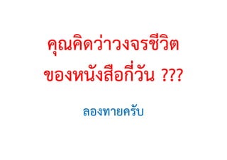 คุณคิดวาวงจรชีวิต
ของหนังสือกี่วัน ???
ลองทายครับ
 