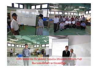 LEAN workshop กับ Ishikagi, Susumu Minegishi, Mitsuru Fujii
ทีมงานของโตโยตา ณ ประเทศญี่ปุน
อ.สิริพงศ จึงถาวรรณ, บธ.ม., วศ.บ.,
ACPE, CSCP, EPPM
M: +66(0)95-624-2449
Copyright © 2015, all rights reserved.
Doing LESS Getting MORE (DLGM)
บจก. ทํานอยไดมาก
7
 
