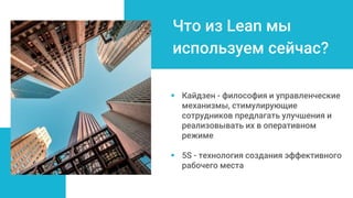 Что из Lean мы
используем сейчас?
 Кайдзен - философия и управленческие
механизмы, стимулирующие
сотрудников предлагать улучшения и
реализовывать их в оперативном
режиме
 5S - технология создания эффективного
рабочего места
 