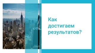 Как
достигаем
результатов?
 