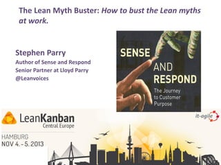 The Lean Myth Buster: How to bust the Lean myths
at work.
Stephen Parry
Author of Sense and Respond
Senior Partner at Lloyd Parry
@Leanvoices

 