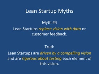Lean Startup Myths
Myth #4
Lean Startups replace vision with data or
customer feedback.
Truth
Lean Startups are driven by a compelling vision
and are rigorous about testing each element of
this vision.
 