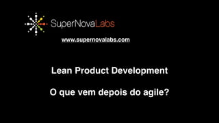 OBRIGADO!!
www.supernovalabs.com
Lean Product Development!
!
O que vem depois do agile?
 