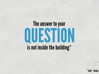 QUESTION
The answer to your
is not inside the building*
*well – kinda
 