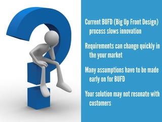 Your solution may not resonate with
customers
Requirements can change quickly in
your market
Many assumptions have to be made
early on for BUFD
Current BUFD (Big Up Front Design)
process slows innovation
 
