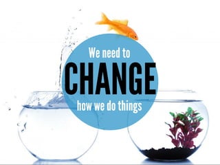 CHANGE
We need to
how we do things
 