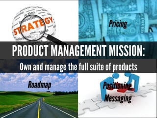 PRODUCT MANAGEMENT MISSION:
Own and manage the full suite of products
Roadmap
Pricing
Positioning,
Messaging
 