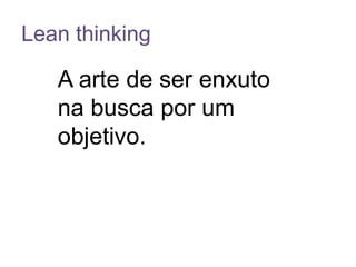 Lean thinking

A arte de ser enxuto
na busca por um
objetivo.

 