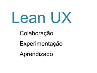 Lean UX
Colaboração
Experimentação

Aprendizado

 