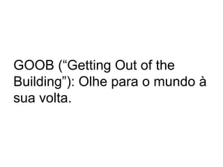 GOOB (“Getting Out of the
Building”): Olhe para o mundo à
sua volta.

 
