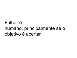 Falhar é
humano, principalmente se o
objetivo é acertar.

 