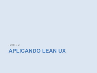 PARTE 2

APLICANDO LEAN UX

 