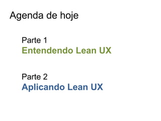Agenda de hoje
Parte 1

Entendendo Lean UX
Parte 2

Aplicando Lean UX

 