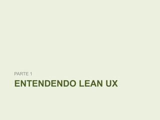 PARTE 1

ENTENDENDO LEAN UX

 