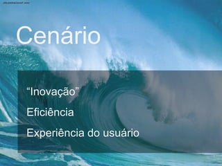 Cenário
“Inovação”
Eficiência

Experiência do usuário

 