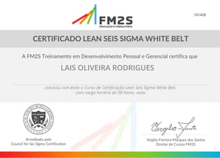 161420
LAIS OLIVEIRA RODRIGUES
concluiu com êxito o Curso de Certificação Lean Seis Sigma White Belt,
com carga horária de 08 horas -aula.
 