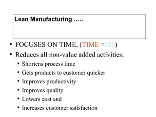 Lean Manufacturing …..
• FOCUSES ON TIME, (TIME =$$$)
• Reduces all non-value added activities:
• Shortens process time
• Gets products to customer quicker
• Improves productivity
• Improves quality
• Lowers cost and
• Increases customer satisfaction
 
