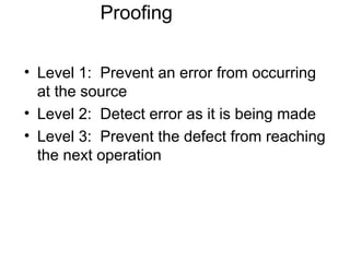 Proofing
• Level 1: Prevent an error from occurring
at the source
• Level 2: Detect error as it is being made
• Level 3: Prevent the defect from reaching
the next operation
 