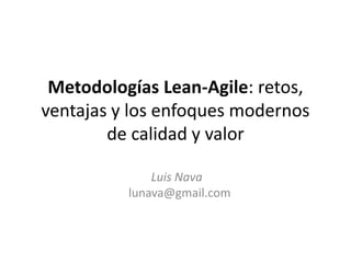 Metodologías Lean-Agile: retos,
ventajas y los enfoques modernos
de calidad y valor
Luis Nava
lunava@gmail.com
 