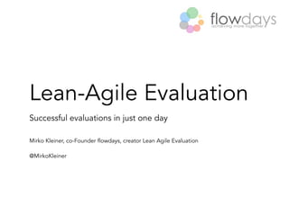 Lean-Agile Evaluation
Successful evaluations in just one day
Mirko Kleiner, co-Founder flowdays, creator Lean Agile Evaluation
@MirkoKleiner  
 