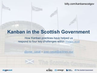 Kanban in the Scottish Government
How Kanban practices have helped us
respond to four key challenges within mygov.scot
@jose_casal – jose.casal@actineo.xyz
bitly.com/kanbanscotgov
 