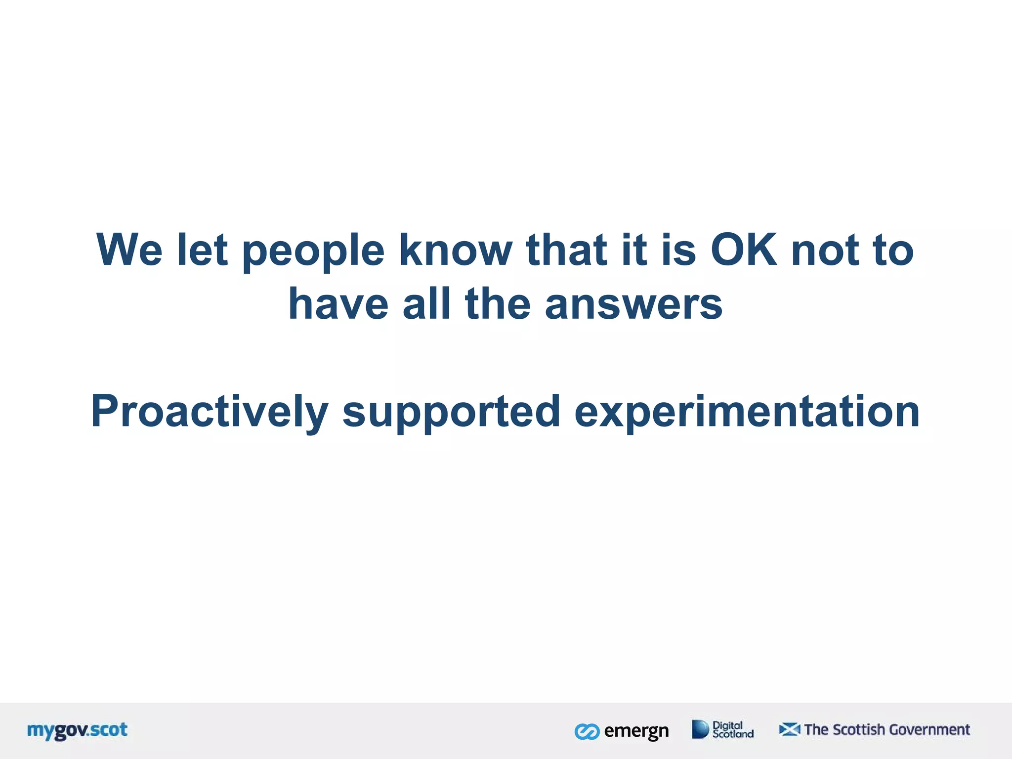 We let people know that it is OK not to
have all the answers
Proactively supported experimentation
 