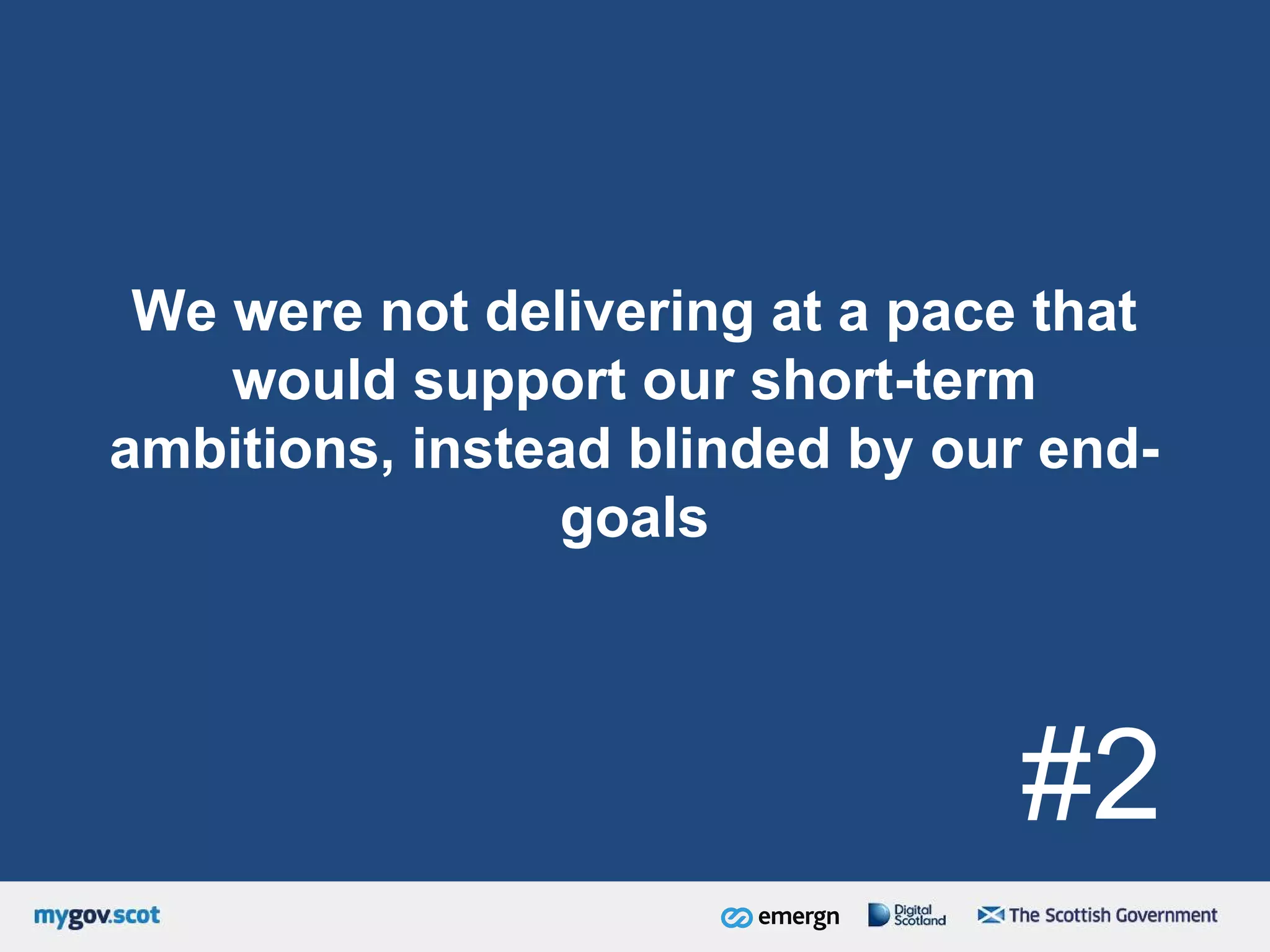 We were not delivering at a pace that
would support our short-term
ambitions, instead blinded by our end-
goals
#2
 