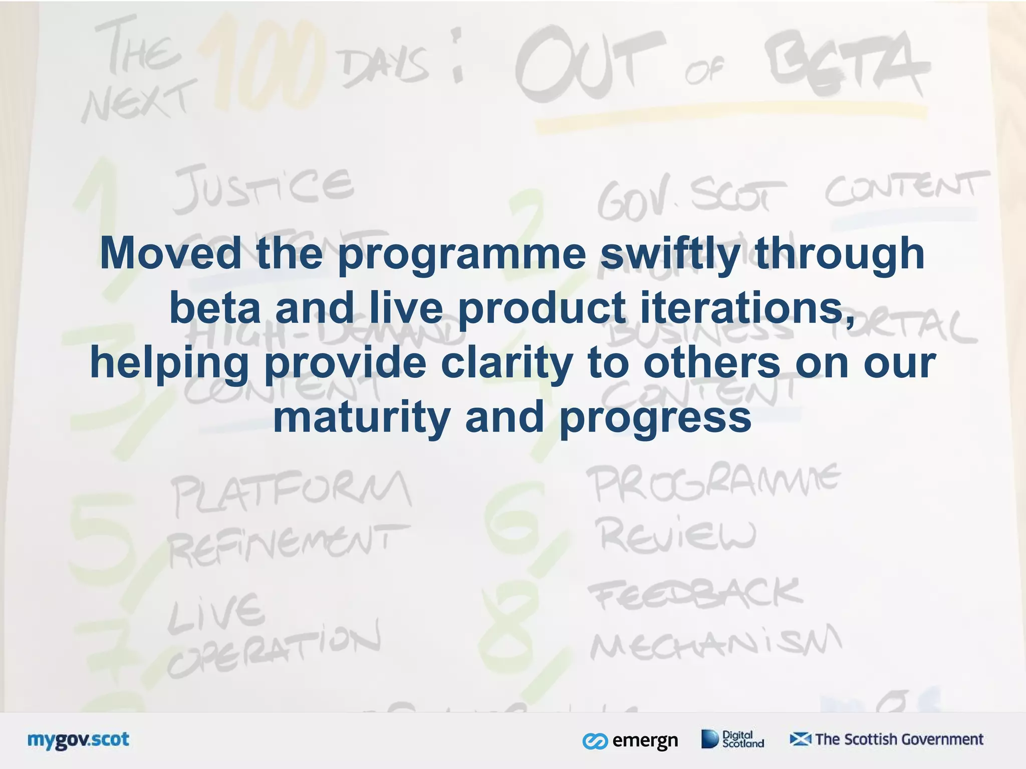 Moved the programme swiftly through
beta and live product iterations,
helping provide clarity to others on our
maturity and progress
 