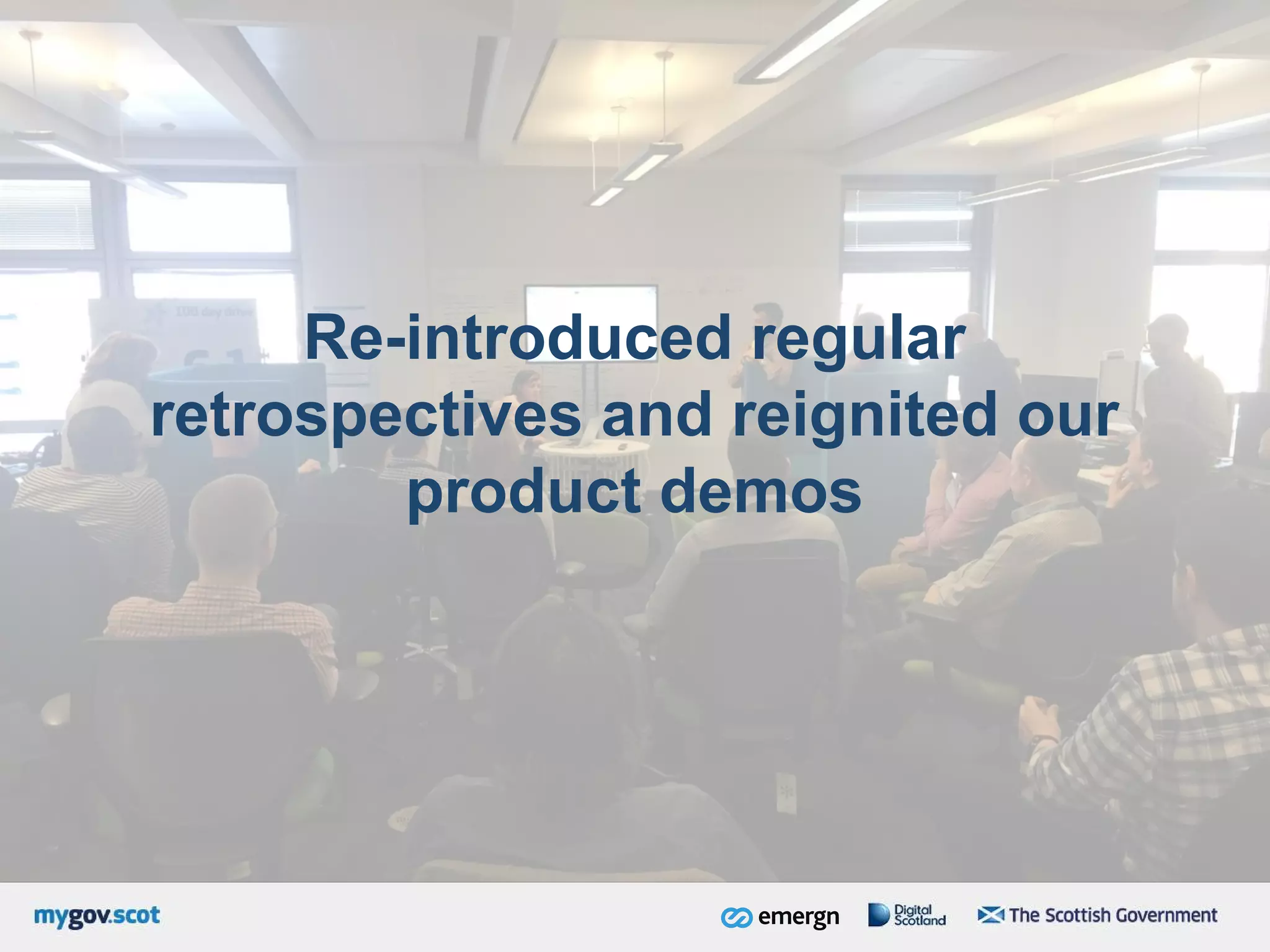 Re-introduced regular
retrospectives and reignited our
product demos
 