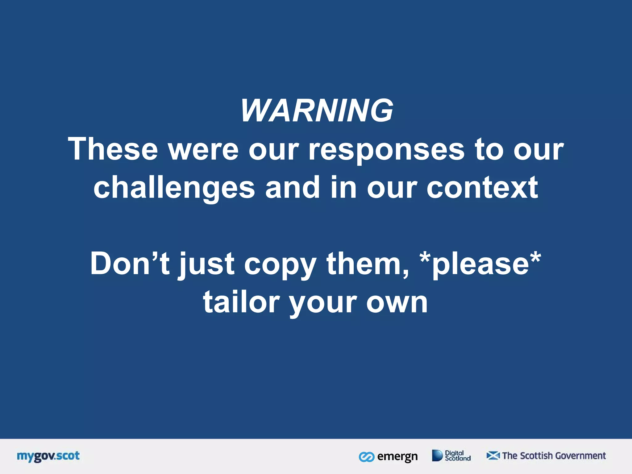 WARNING
These were our responses to our
challenges and in our context
Don’t just copy them, *please*
tailor your own
 