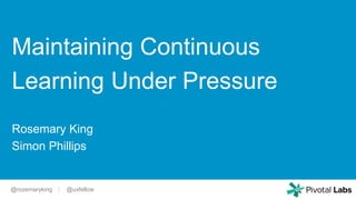 @rozemaryking | @uxfellow
Maintaining Continuous
Learning Under Pressure
Rosemary King
Simon Phillips
 