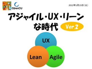 2012年5月15日（火）

アジャイル・UX・リーン
な時代 Ver.2
UX
Lean

Agile

 