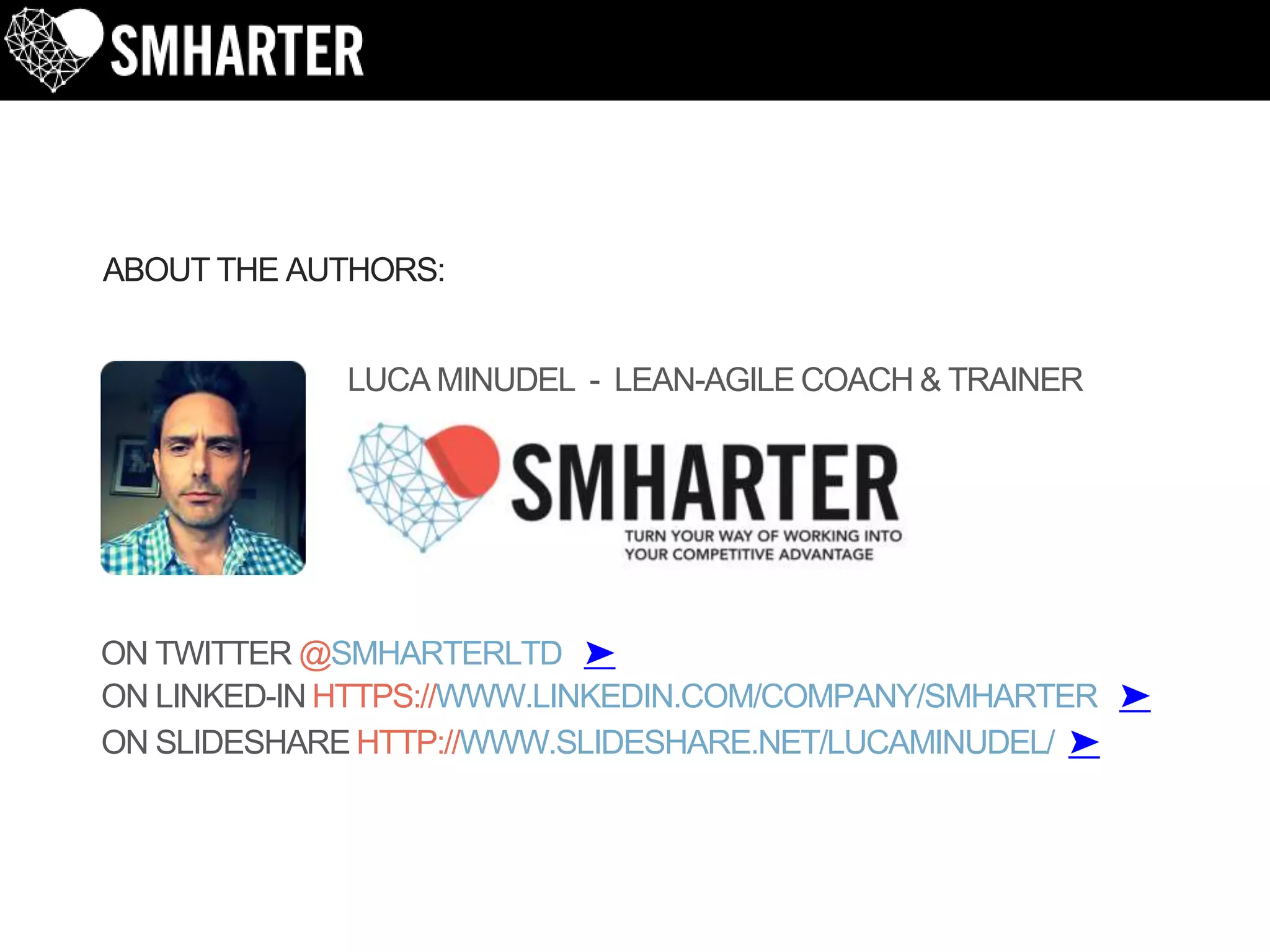 LUCA MINUDEL - LEAN-AGILE COACH & TRAINER
ABOUT THE AUTHORS:
ON TWITTER @SMHARTERLTD ➤
ON LINKED-IN HTTPS://WWW.LINKEDIN.COM/COMPANY/SMHARTER ➤
ON SLIDESHARE HTTP://WWW.SLIDESHARE.NET/LUCAMINUDEL/ ➤
 