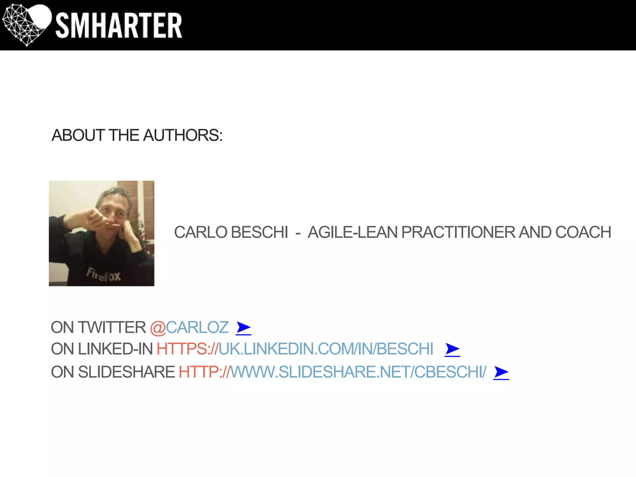 CARLO BESCHI - AGILE-LEAN PRACTITIONER AND COACH
ABOUT THE AUTHORS:
ON TWITTER @CARLOZ ➤
ON LINKED-IN HTTPS://UK.LINKEDIN.COM/IN/BESCHI ➤
ON SLIDESHARE HTTP://WWW.SLIDESHARE.NET/CBESCHI/ ➤
 